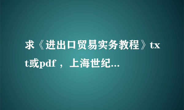 求《进出口贸易实务教程》txt或pdf ，上海世纪出版社第六版吴百福，谢谢