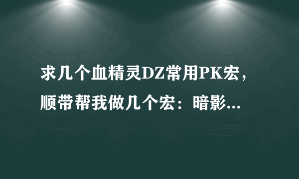 求几个血精灵DZ常用PK宏，顺带帮我做几个宏：暗影步+奥数洪流 暗影斗篷+消失。谢谢