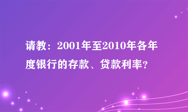 请教：2001年至2010年各年度银行的存款、贷款利率？