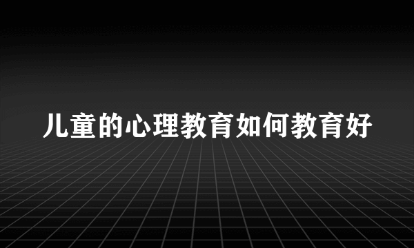 儿童的心理教育如何教育好