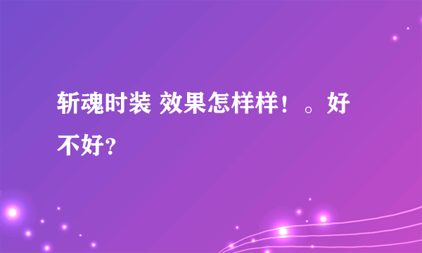 斩魂时装 效果怎样样！。好不好？