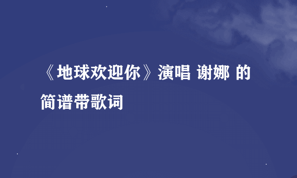 《地球欢迎你》演唱 谢娜 的简谱带歌词