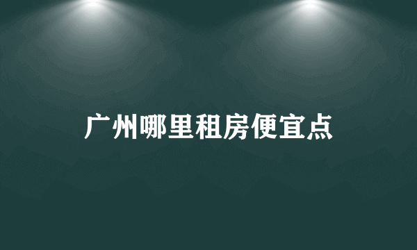 广州哪里租房便宜点