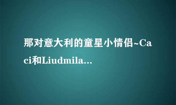 那对意大利的童星小情侣~Caci和Liudmila合作过哪些歌曲？请给出歌名~越多越好~