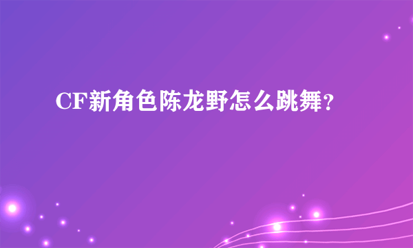 CF新角色陈龙野怎么跳舞？