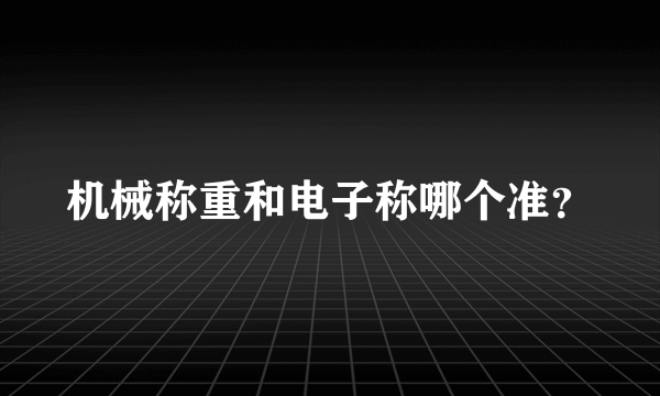 机械称重和电子称哪个准？