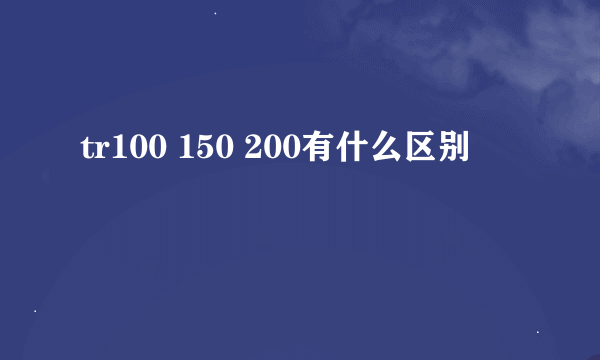 tr100 150 200有什么区别