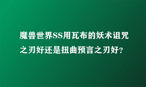 魔兽世界SS用瓦布的妖术诅咒之刃好还是扭曲预言之刃好？