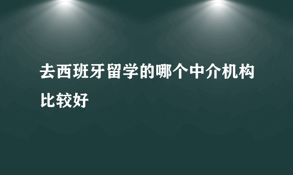 去西班牙留学的哪个中介机构比较好