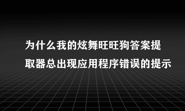 为什么我的炫舞旺旺狗答案提取器总出现应用程序错误的提示