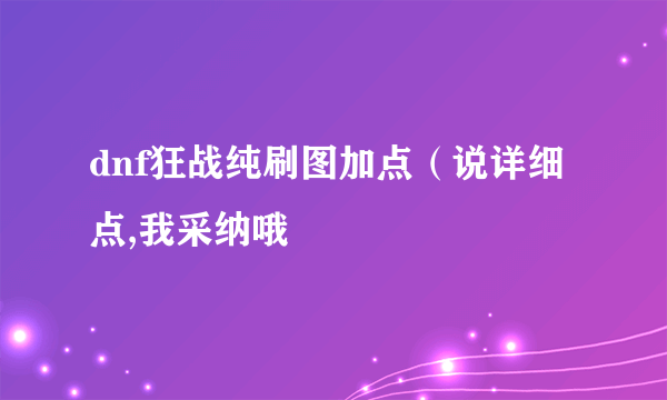 dnf狂战纯刷图加点（说详细点,我采纳哦