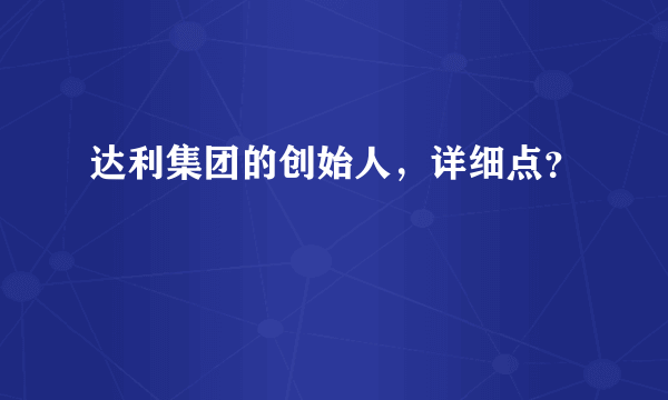 达利集团的创始人，详细点？