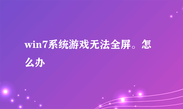 win7系统游戏无法全屏。怎么办