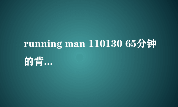 running man 110130 65分钟的背景音乐叫什么