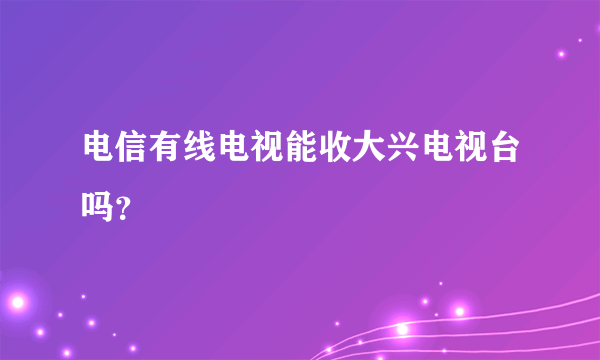 电信有线电视能收大兴电视台吗？