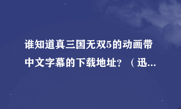 谁知道真三国无双5的动画带中文字幕的下载地址？（迅雷可以下载的最好）