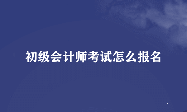 初级会计师考试怎么报名