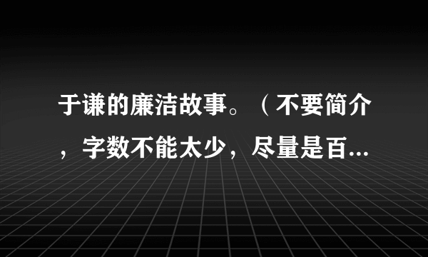 于谦的廉洁故事。（不要简介，字数不能太少，尽量是百家讲坛里的故事） 急需！！！！！！！快