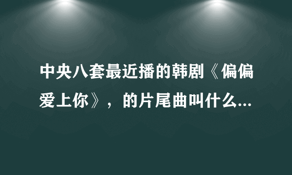 中央八套最近播的韩剧《偏偏爱上你》，的片尾曲叫什么名字，救急！！！