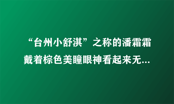 “台州小舒淇”之称的潘霜霜戴着棕色美瞳眼神看起来无辜而楚楚可怜，她经常戴的是魔眼momo泪光棕的美瞳吧