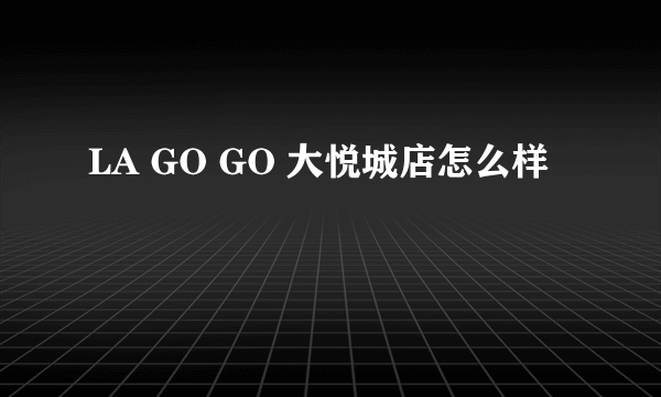 LA GO GO 大悦城店怎么样