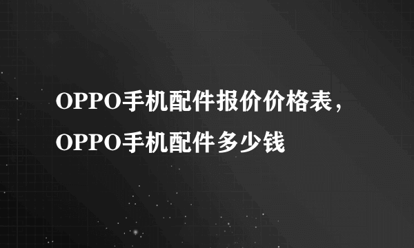 OPPO手机配件报价价格表，OPPO手机配件多少钱