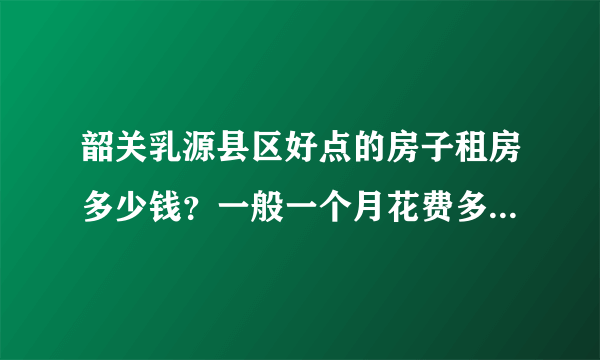 韶关乳源县区好点的房子租房多少钱？一般一个月花费多少可以维持生活？学校正式老师一个月工资有多少？