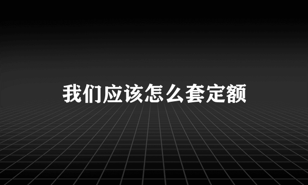 我们应该怎么套定额