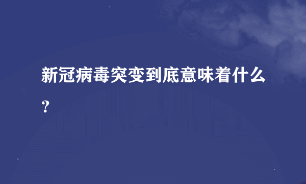 新冠病毒突变到底意味着什么？