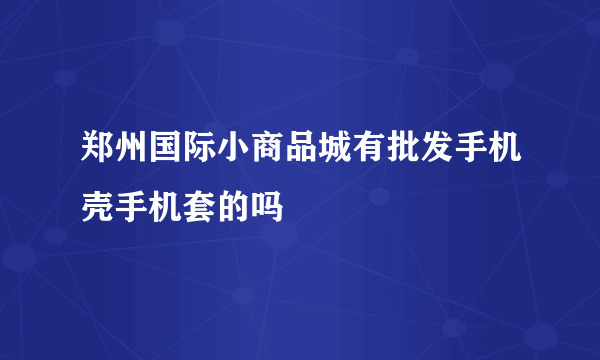 郑州国际小商品城有批发手机壳手机套的吗