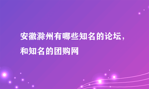 安徽滁州有哪些知名的论坛，和知名的团购网