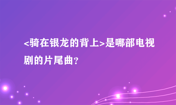 <骑在银龙的背上>是哪部电视剧的片尾曲？