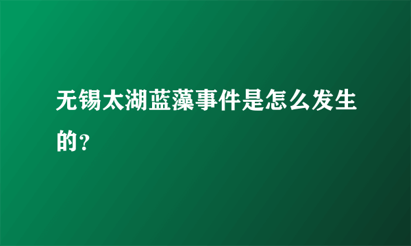 无锡太湖蓝藻事件是怎么发生的？