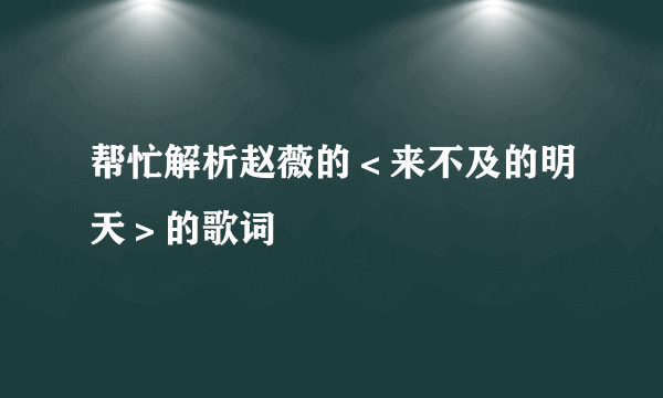 帮忙解析赵薇的＜来不及的明天＞的歌词