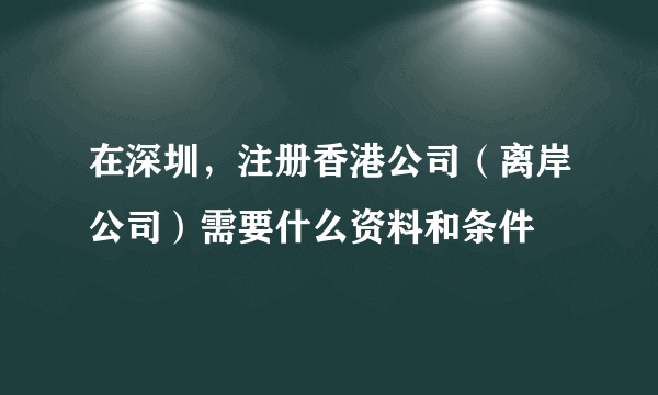 在深圳，注册香港公司（离岸公司）需要什么资料和条件