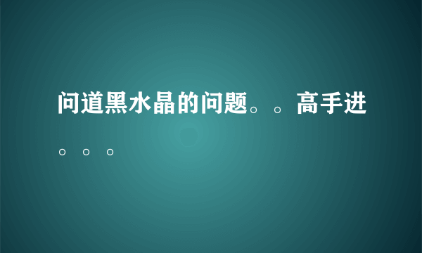 问道黑水晶的问题。。高手进。。。