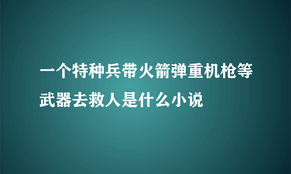 一个特种兵带火箭弹重机枪等武器去救人是什么小说