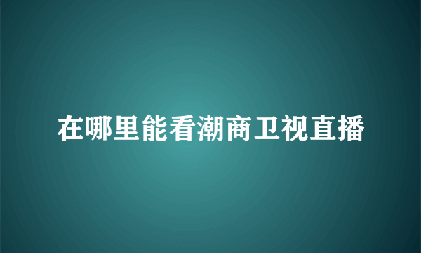 在哪里能看潮商卫视直播