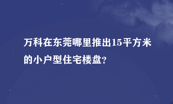 万科在东莞哪里推出15平方米的小户型住宅楼盘？