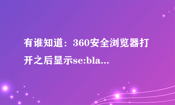 有谁知道：360安全浏览器打开之后显示se:blank,然后自动关闭，重新下载之后，还是这样