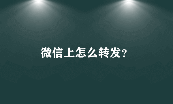 微信上怎么转发？