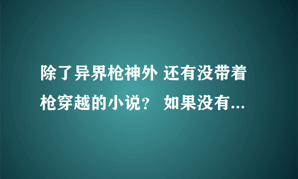 除了异界枪神外 还有没带着枪穿越的小说？ 如果没有 就推荐几本带着高科技穿越的小说！~~