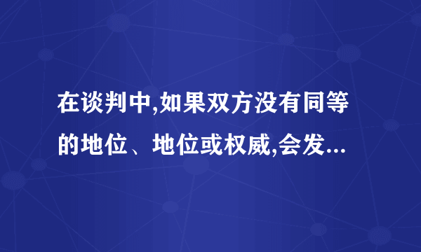 在谈判中,如果双方没有同等的地位、地位或权威,会发生什么？