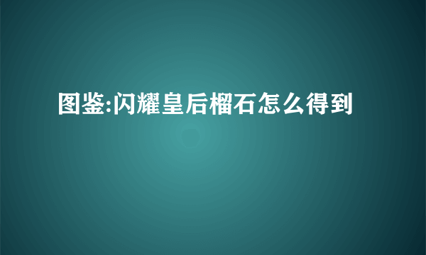 图鉴:闪耀皇后榴石怎么得到