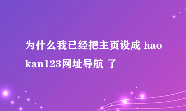 为什么我已经把主页设成 haokan123网址导航 了