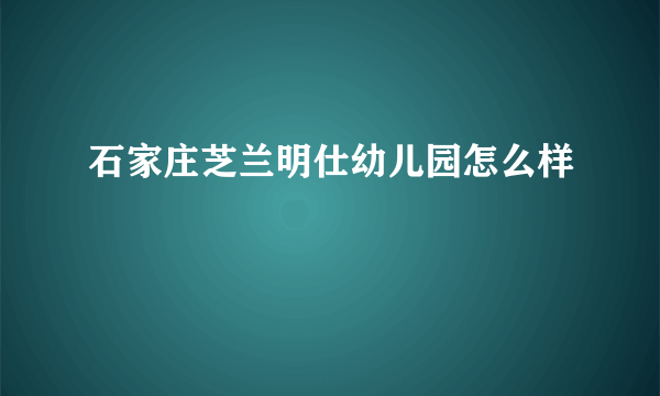 石家庄芝兰明仕幼儿园怎么样