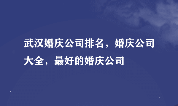 武汉婚庆公司排名，婚庆公司大全，最好的婚庆公司