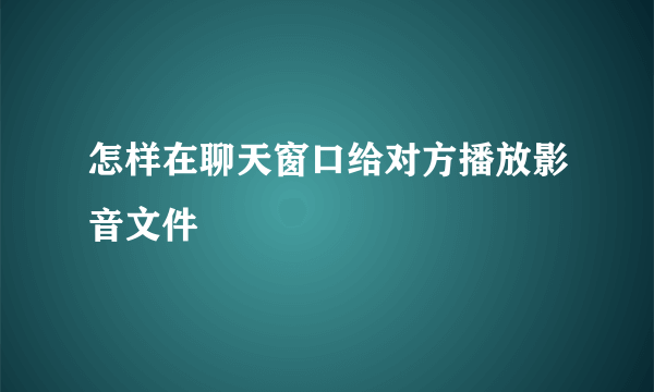 怎样在聊天窗口给对方播放影音文件