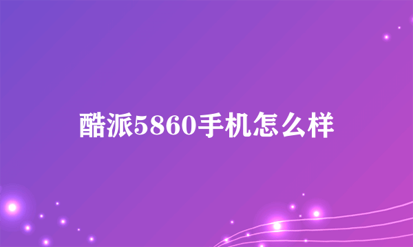 酷派5860手机怎么样