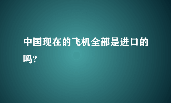 中国现在的飞机全部是进口的吗?